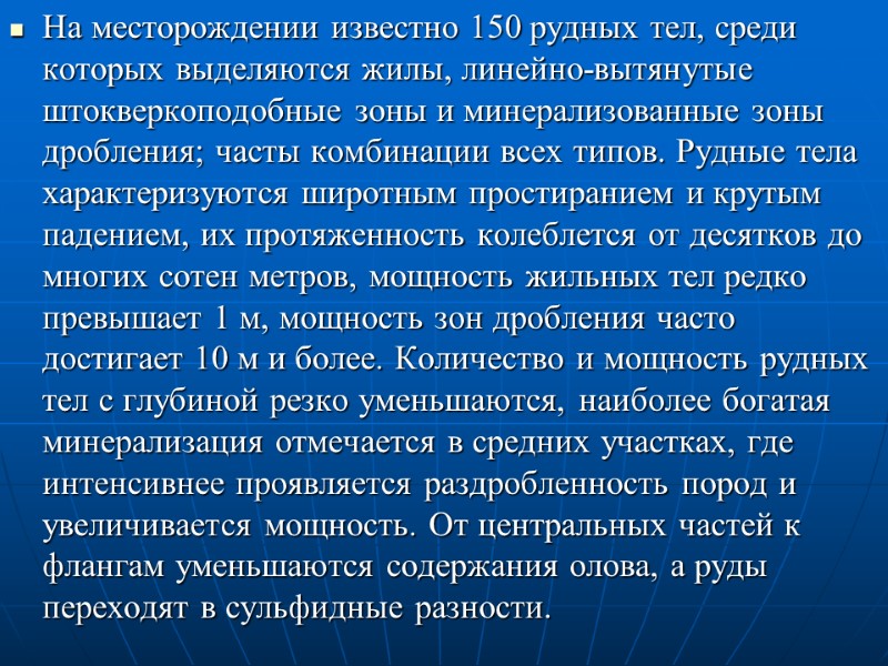 На месторождении известно 150 рудных тел, среди которых выделяются жилы, линейно-вытянутые штокверкоподобные зоны и